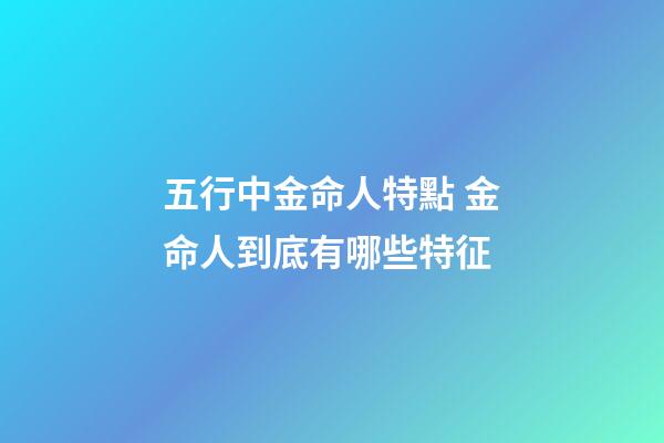 五行中金命人特點 金命人到底有哪些特征
